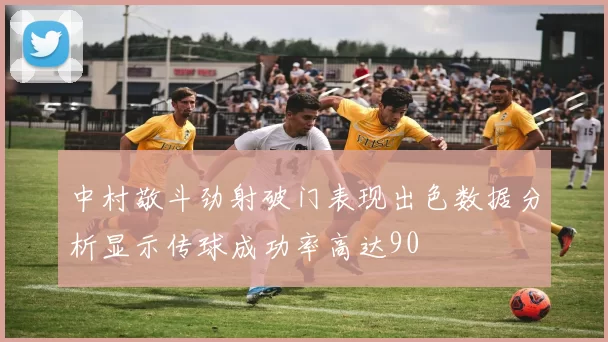 中村敬斗劲射破门表现出色数据分析显示传球成功率高达90
